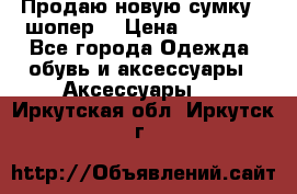 Продаю новую сумку - шопер  › Цена ­ 10 000 - Все города Одежда, обувь и аксессуары » Аксессуары   . Иркутская обл.,Иркутск г.